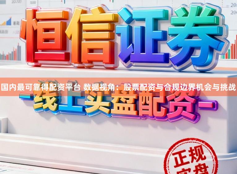 国内最可靠得配资平台 数据视角：股票配资与合规边界机会与挑战