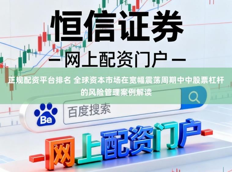 正规配资平台排名 全球资本市场在宽幅震荡周期中中股票杠杆的风险管理案例解读