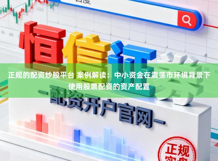 正规的配资炒股平台 案例解读:中小资金在震荡市环境背景下使用股票配资的资产配置