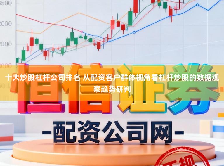 十大炒股杠杆公司排名 从配资客户群体视角看杠杆炒股的数据观察趋势研判