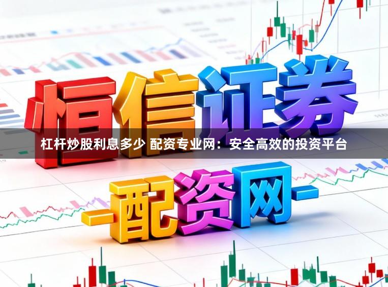 杠杆炒股利息多少 配资专业网：安全高效的投资平台