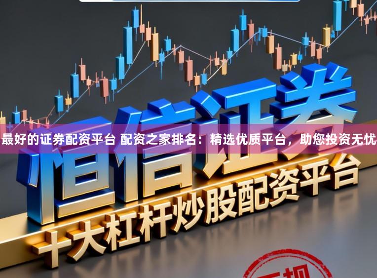 最好的证券配资平台 配资之家排名：精选优质平台，助您投资无忧