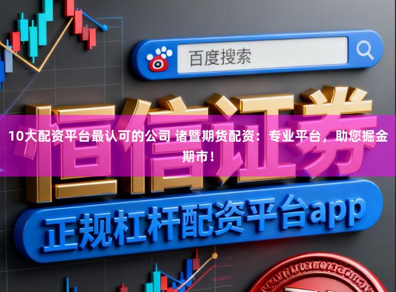 10大配资平台最认可的公司 诸暨期货配资:专业平台,助您掘金期市!