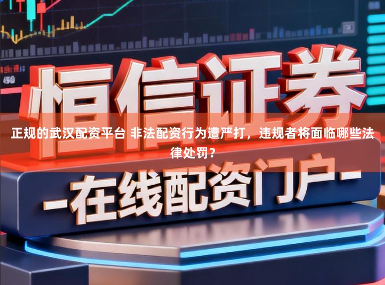 正规的武汉配资平台 非法配资行为遭严打，违规者将面临哪些法律处罚？