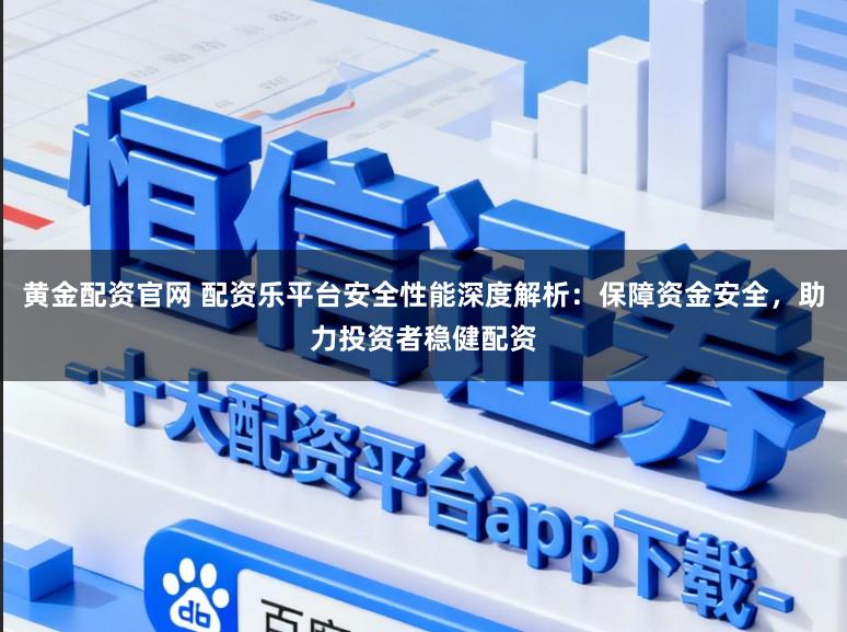 黄金配资官网 配资乐平台安全性能深度解析：保障资金安全，助力投资者稳健配资