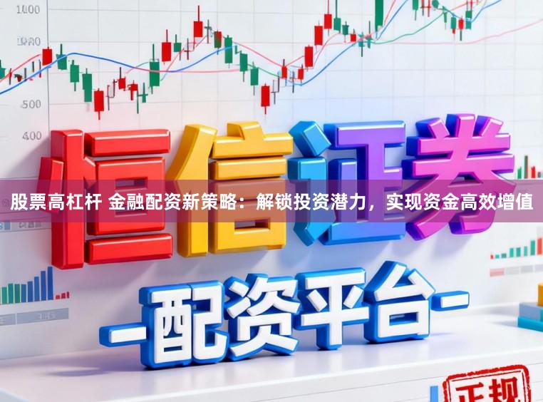 股票高杠杆 金融配资新策略：解锁投资潜力，实现资金高效增值