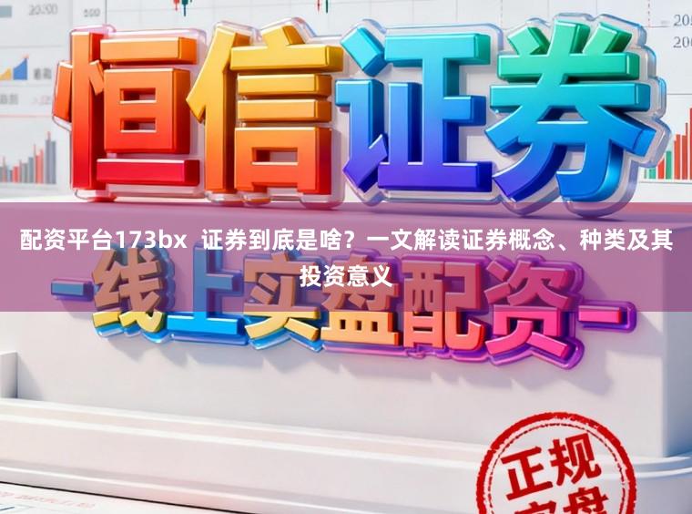 配资平台173bx  证券到底是啥？一文解读证券概念、种类及其投资意义