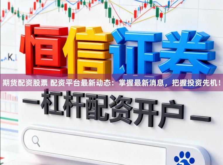 期货配资股票 配资平台最新动态：掌握最新消息，把握投资先机！
