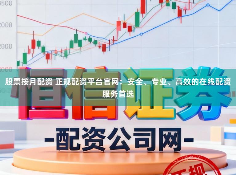 股票按月配资 正规配资平台官网：安全、专业、高效的在线配资服务首选