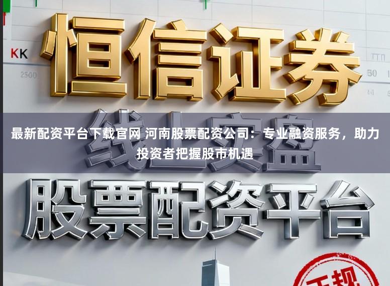 最新配资平台下载官网 河南股票配资公司：专业融资服务，助力投资者把握股市机遇