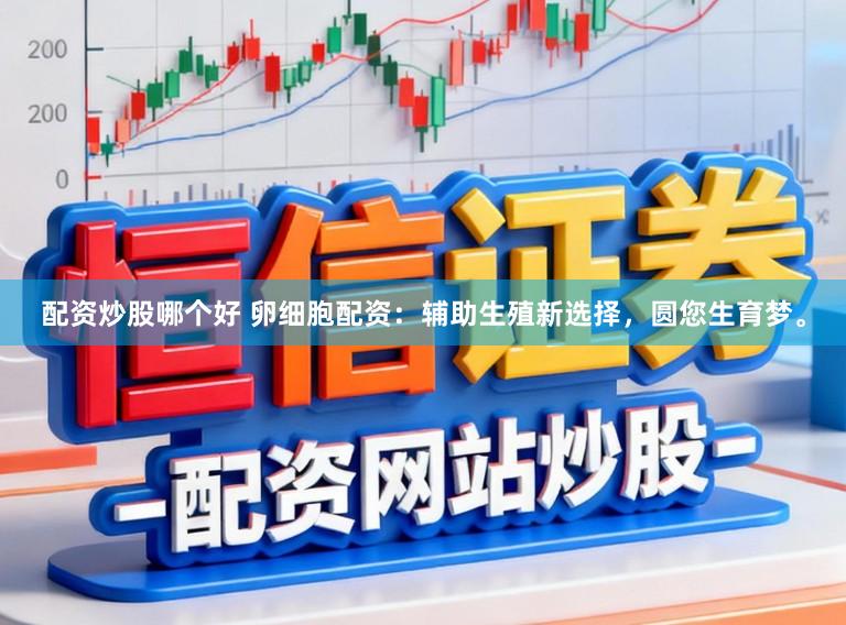配资炒股哪个好 卵细胞配资：辅助生殖新选择，圆您生育梦。