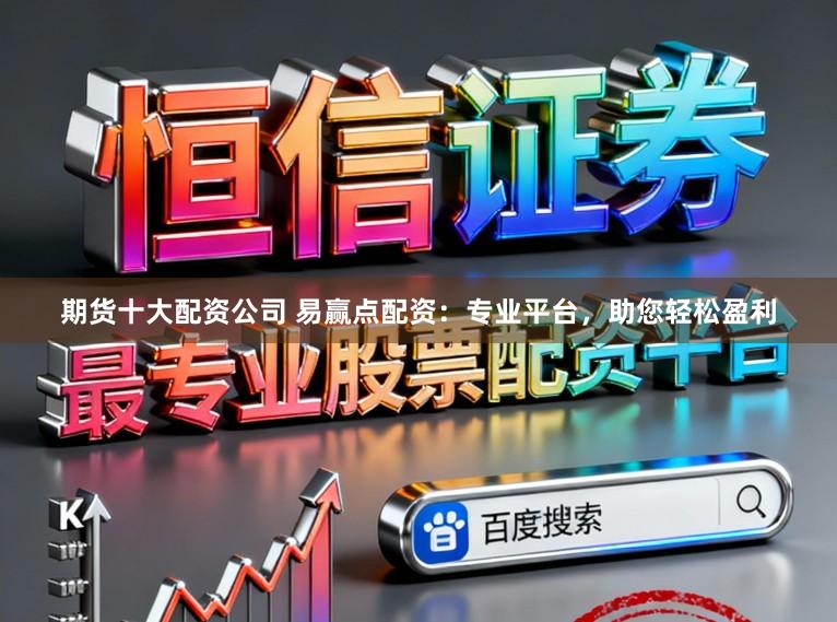 期货十大配资公司 易赢点配资:专业平台,助您轻松盈利