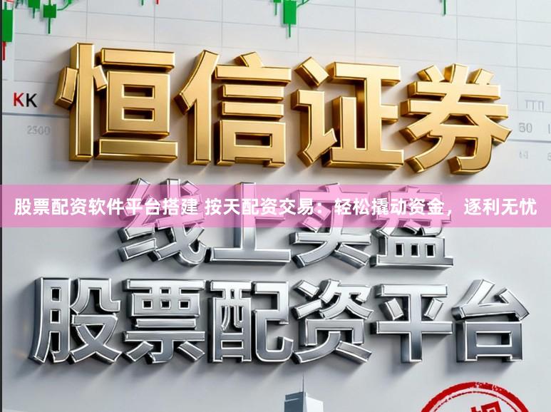 股票配资软件平台搭建 按天配资交易：轻松撬动资金，逐利无忧