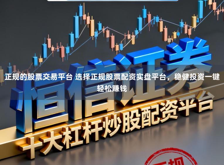 正规的股票交易平台 选择正规股票配资实盘平台，稳健投资一键轻松赚钱