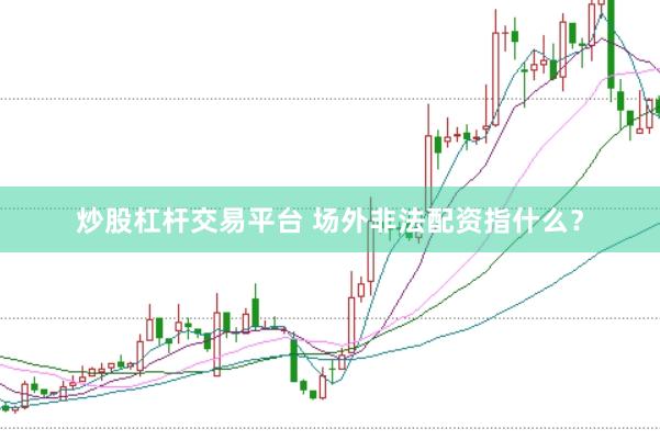 炒股杠杆交易平台 场外非法配资指什么？