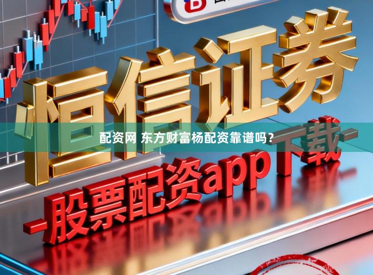 配资网 东方财富杨配资靠谱吗？