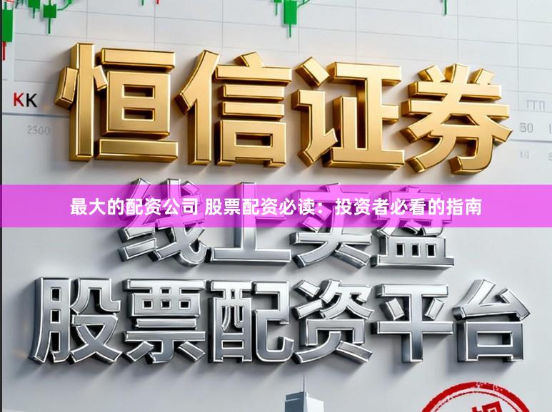 最大的配资公司 股票配资必读：投资者必看的指南