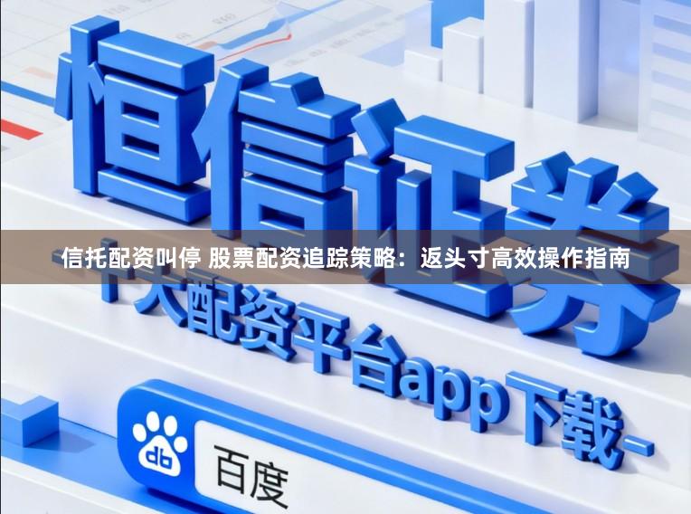 信托配资叫停 股票配资追踪策略：返头寸高效操作指南