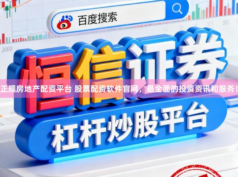 正规房地产配资平台 股票配资软件官网，最全面的投资资讯和服务！