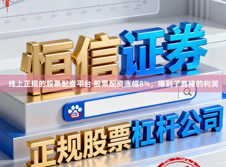 线上正规的股票配资平台 股票配资涨幅8%，赚到了真棒的利润