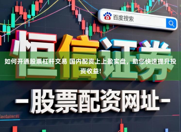 如何开通股票杠杆交易 国内配资上上盈实盘，助您快速提升投资收益!