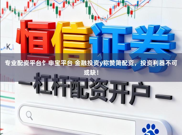 专业配资平台饣申宝平台 金融投资y称赞简配资，投资利器不可或缺！