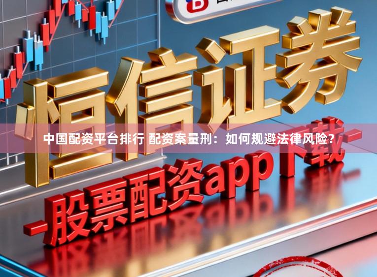 中国配资平台排行 配资案量刑:如何规避法律风险?
