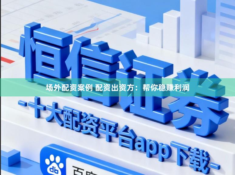 场外配资案例 配资出资方：帮你稳赚利润