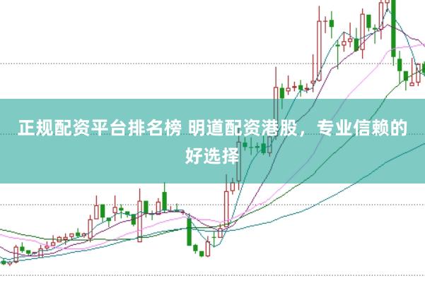 正规配资平台排名榜 明道配资港股，专业信赖的好选择