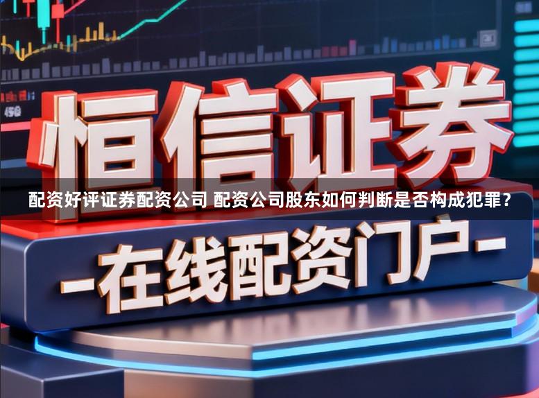 配资好评证券配资公司 配资公司股东如何判断是否构成犯罪？