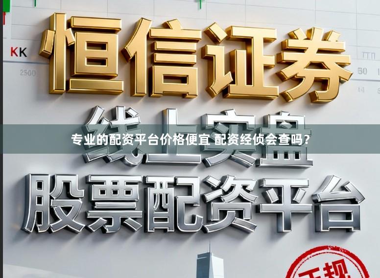 专业的配资平台价格便宜 配资经侦会查吗？