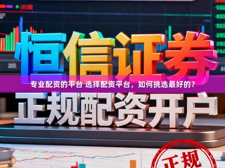 专业配资的平台 选择配资平台，如何挑选最好的？