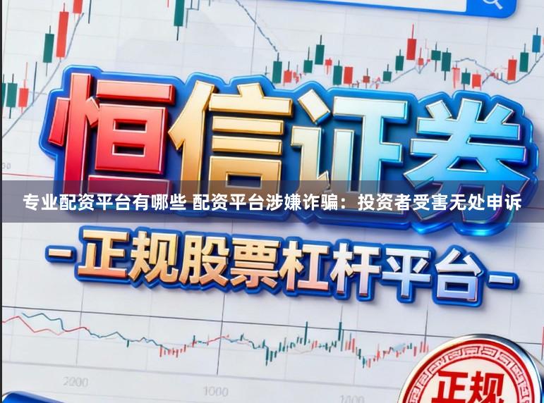 专业配资平台有哪些 配资平台涉嫌诈骗：投资者受害无处申诉