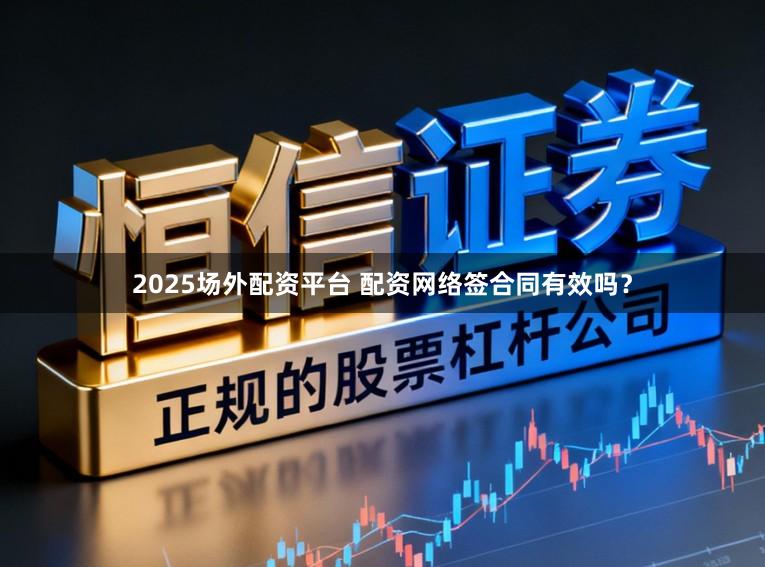 2025场外配资平台 配资网络签合同有效吗?