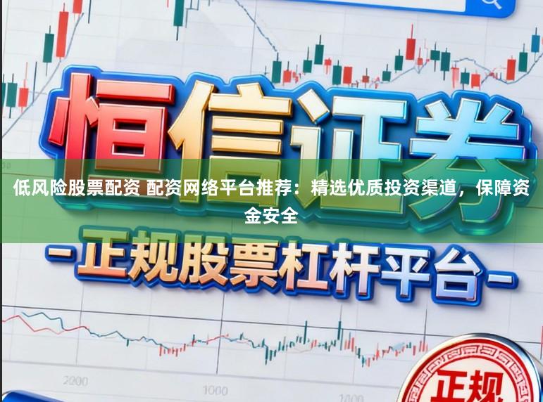 低风险股票配资 配资网络平台推荐：精选优质投资渠道，保障资金安全
