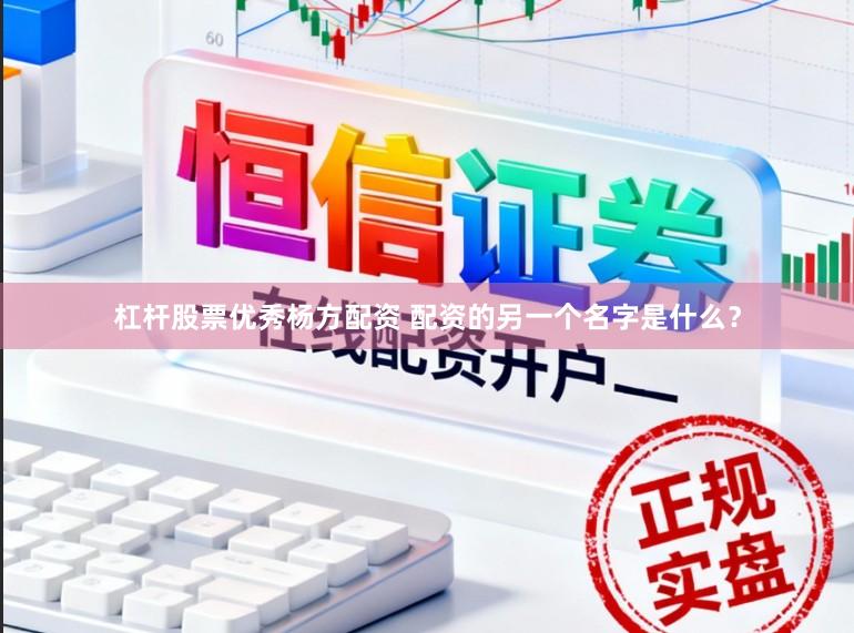 杠杆股票优秀杨方配资 配资的另一个名字是什么？