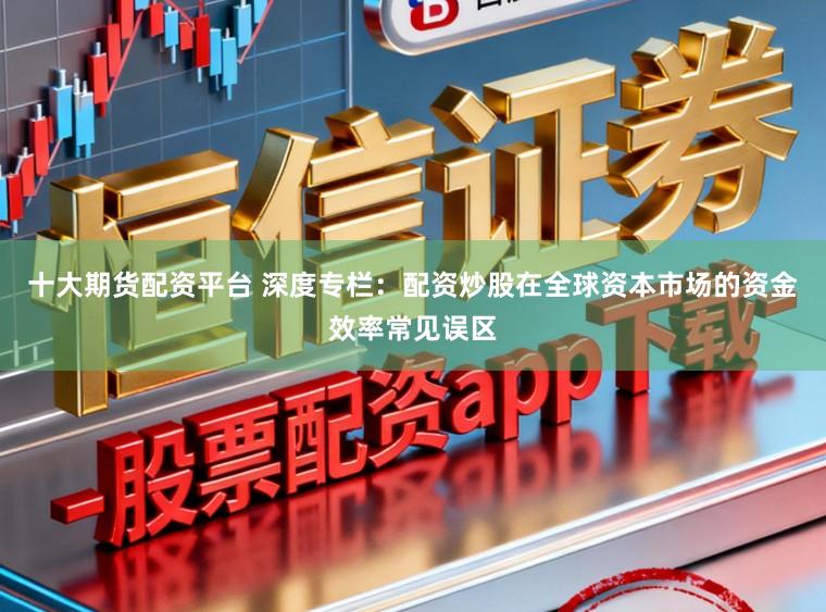 十大期货配资平台 深度专栏：配资炒股在全球资本市场的资金效率常见误区