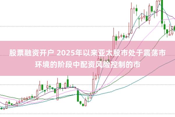 股票融资开户 2025年以来亚太股市处于震荡市环境的阶段中配资风险控制的市