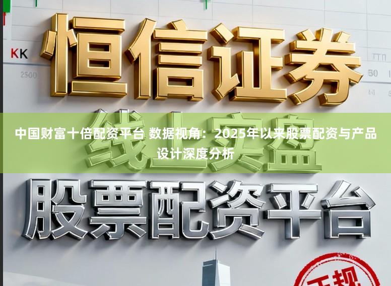 中国财富十倍配资平台 数据视角：2025年以来股票配资与产品设计深度分析