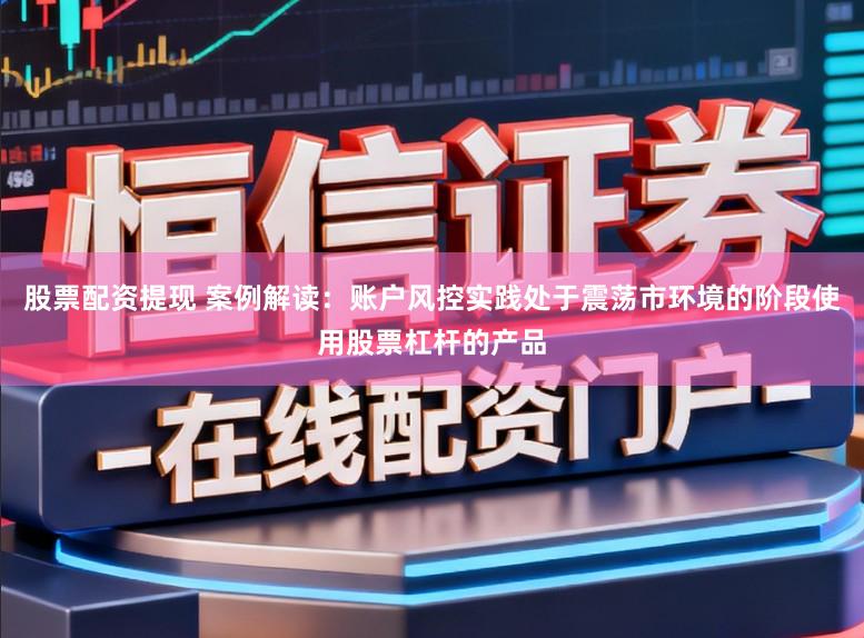 股票配资提现 案例解读：账户风控实践处于震荡市环境的阶段使用股票杠杆的产品