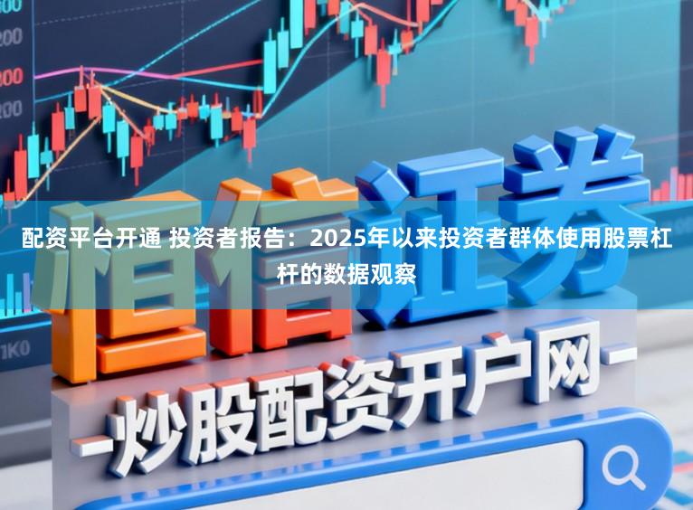 配资平台开通 投资者报告：2025年以来投资者群体使用股票杠杆的数据观察