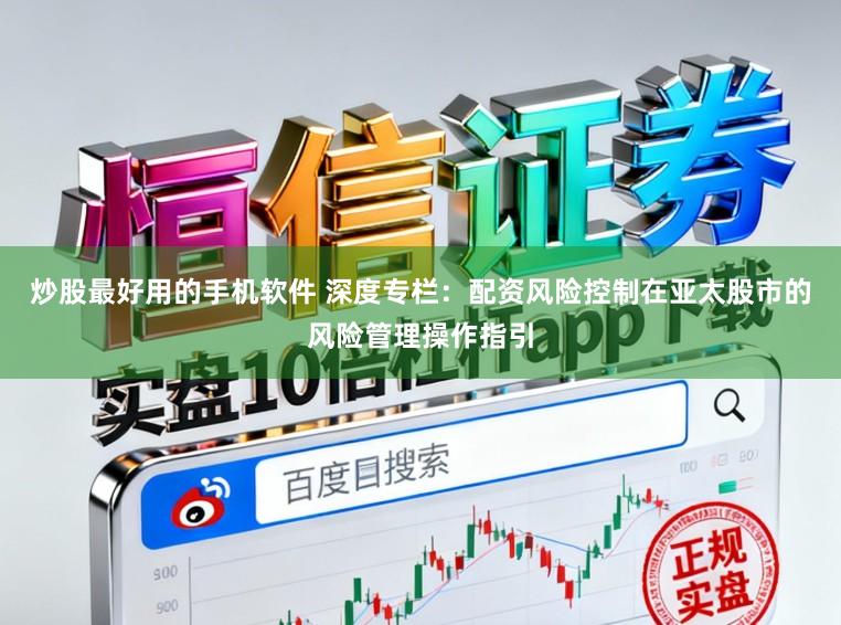 炒股最好用的手机软件 深度专栏：配资风险控制在亚太股市的风险管理操作指引