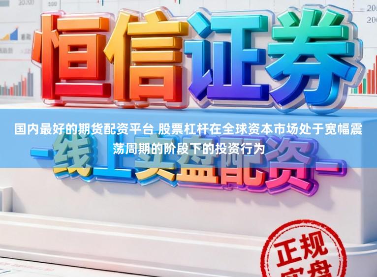 国内最好的期货配资平台 股票杠杆在全球资本市场处于宽幅震荡周期的阶段下的投资行为