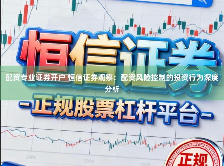 配资专业证券开户 恒信证券观察：配资风险控制的投资行为深度分析
