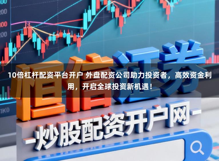 10倍杠杆配资平台开户 外盘配资公司助力投资者，高效资金利用，开启全球投资新机遇！
