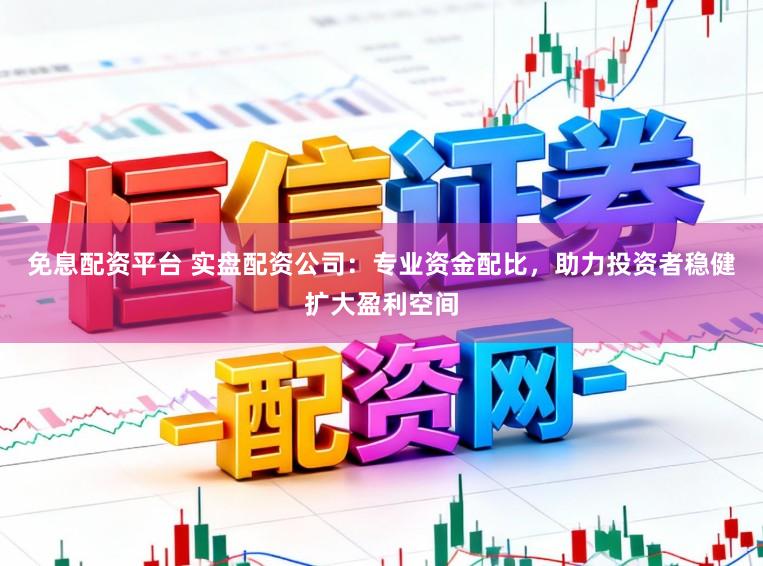 免息配资平台 实盘配资公司：专业资金配比，助力投资者稳健扩大盈利空间