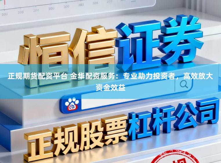 正规期货配资平台 金华配资服务：专业助力投资者，高效放大资金效益