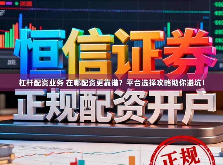 杠杆配资业务 在哪配资更靠谱？平台选择攻略助你避坑！