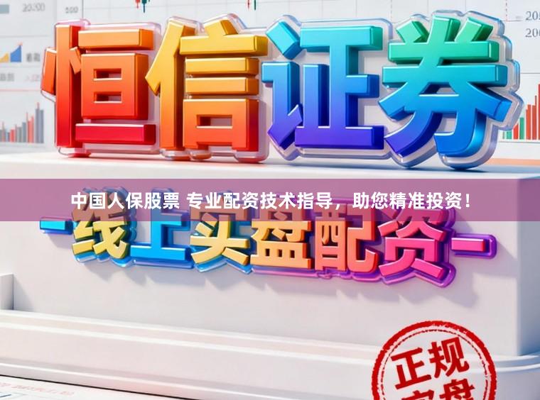 中国人保股票 专业配资技术指导，助您精准投资！