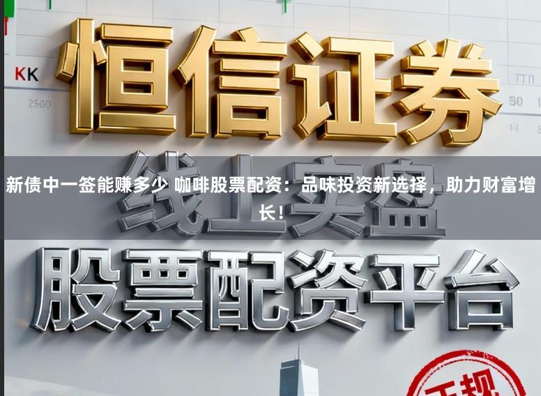新债中一签能赚多少 咖啡股票配资：品味投资新选择，助力财富增长！